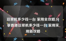 豆浆机多少钱一台 家用全攻略,分享香港豆浆机多少钱一台 家用实用新攻略