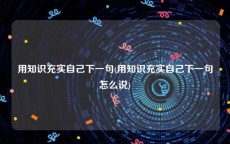 用知识充实自己下一句(用知识充实自己下一句怎么说)