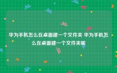 华为手机怎么在桌面建一个文件夹 华为手机怎么在桌面建一个文件夹呢