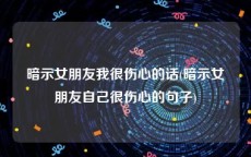 暗示女朋友我很伤心的话(暗示女朋友自己很伤心的句子)