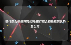 银行综合柜员竞聘优势(银行综合柜员竞聘优势怎么写)