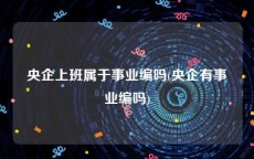 央企上班属于事业编吗(央企有事业编吗)