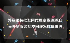 外贸服装批发网代理拿货通道,自贡外贸服装批发网该怎样低价进货