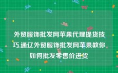 外贸服饰批发网苹果代理提货技巧,通辽外贸服饰批发网苹果教你如何批发零售价进货