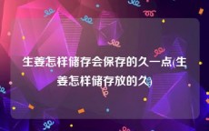 生姜怎样储存会保存的久一点(生姜怎样储存放的久)