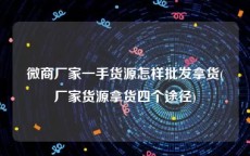 微商厂家一手货源怎样批发拿货(厂家货源拿货四个途径)