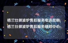 格兰仕微波炉售后服务电话昆明(格兰仕微波炉售后服务维修中心)