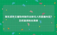 娱乐游戏主播如何制作出吸引人的直播内容？怎样赢得粉丝青睐