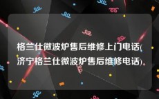 格兰仕微波炉售后维修上门电话(济宁格兰仕微波炉售后维修电话)