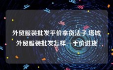 外贸服装批发平价拿货法子,塔城外贸服装批发怎样一手价进货