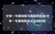 空军一号莆田鞋与真鞋的区别(空军一号莆田鞋和正品的区别)