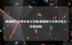 邮储银行无界白金卡注销(邮储银行无界白金卡注销流程)