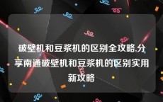 破壁机和豆浆机的区别全攻略,分享南通破壁机和豆浆机的区别实用新攻略