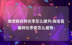 淘宝新店转化率怎么提升(淘宝客服转化率低怎么提升)