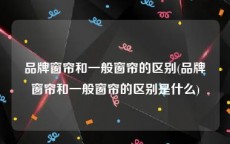 品牌窗帘和一般窗帘的区别(品牌窗帘和一般窗帘的区别是什么)