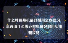 什么牌豆浆机最好耐用全攻略,分享鞍山什么牌豆浆机最好耐用实用新攻略