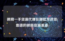 微商一手货源代理在哪批发进货(靠谱的微商货源渠道)