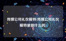 传媒公司礼仪模特(传媒公司礼仪模特是做什么的)