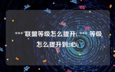  *** 联盟等级怎么提升( *** 等级怎么提升到2心)