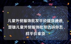 儿童外贸服饰批发平价提货通道,楚雄儿童外贸服饰批发告诉你怎样平价拿货