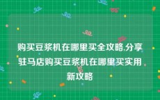 购买豆浆机在哪里买全攻略,分享驻马店购买豆浆机在哪里买实用新攻略