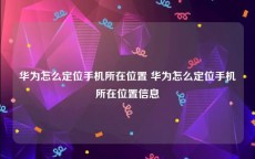 华为怎么定位手机所在位置 华为怎么定位手机所在位置信息