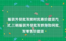 服装外贸批发限时优惠价提货方式,三明服装外贸批发教你如何批发零售价提货