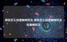 微信怎么快速删除好友 微信怎么快速删除好友批量删好友