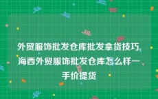 外贸服饰批发仓库批发拿货技巧,海西外贸服饰批发仓库怎么样一手价提货