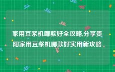 家用豆浆机哪款好全攻略,分享贵阳家用豆浆机哪款好实用新攻略