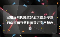 家用豆浆机哪款好全攻略,分享黔西南家用豆浆机哪款好实用新攻略