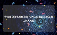 今天生日怎么发朋友圈 今天生日怎么发朋友圈让别人知道