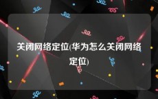 关闭网络定位(华为怎么关闭网络定位)