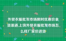 外贸衣服批发市场限时优惠价拿货渠道,上饶外贸衣服批发市场怎么样厂家价进货