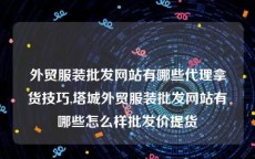 外贸服装批发网站有哪些代理拿货技巧,塔城外贸服装批发网站有哪些怎么样批发价提货