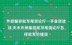 外贸服装批发尾货论斤一手拿货途径,天水外贸服装批发尾货论斤怎样批发价提货