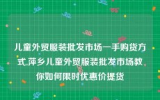 儿童外贸服装批发市场一手购货方式,萍乡儿童外贸服装批发市场教你如何限时优惠价提货