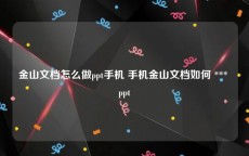 金山文档怎么做ppt手机 手机金山文档如何 *** ppt