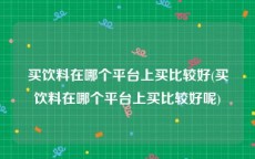 买饮料在哪个平台上买比较好(买饮料在哪个平台上买比较好呢)