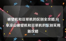 破壁机和豆浆机的区别全攻略,分享凉山破壁机和豆浆机的区别实用新攻略