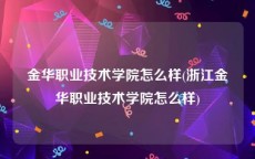 金华职业技术学院怎么样(浙江金华职业技术学院怎么样)