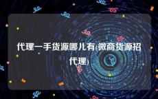 代理一手货源哪儿有(微商货源招代理)