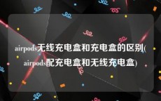 airpods无线充电盒和充电盒的区别(airpods配充电盒和无线充电盒)