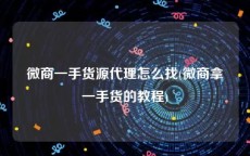 微商一手货源代理怎么找(微商拿一手货的教程)