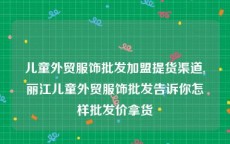 儿童外贸服饰批发加盟提货渠道,丽江儿童外贸服饰批发告诉你怎样批发价拿货