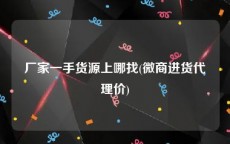 厂家一手货源上哪找(微商进货代理价)