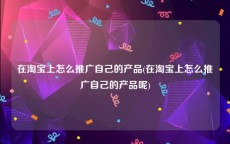 在淘宝上怎么推广自己的产品(在淘宝上怎么推广自己的产品呢)