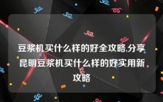 豆浆机买什么样的好全攻略,分享昆明豆浆机买什么样的好实用新攻略