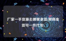 厂家一手货源去哪里拿货(微商拿货可一件代发)