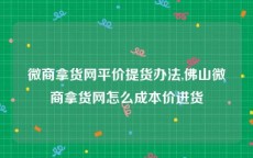 微商拿货网平价提货办法,佛山微商拿货网怎么成本价进货